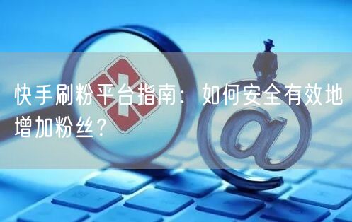 快手刷粉平台指南：如何安全有效地增加粉丝？
