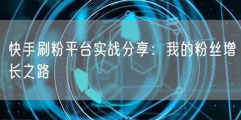 快手刷粉平台实战分享：我的粉丝增长之路