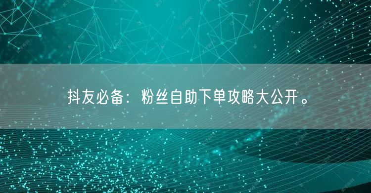 抖友必备：粉丝自助下单攻略大公开。