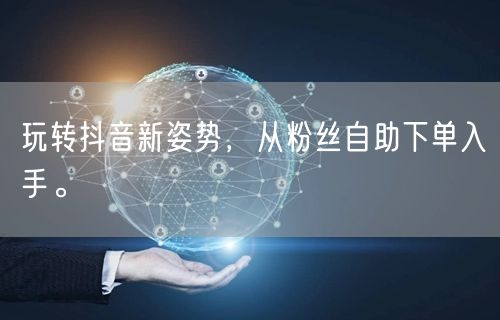 玩转抖音新姿势，从粉丝自助下单入手。