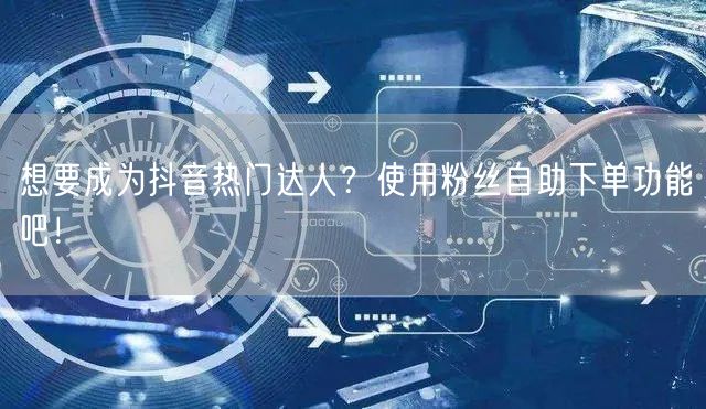 想要成为抖音热门达人？使用粉丝自助下单功能吧！