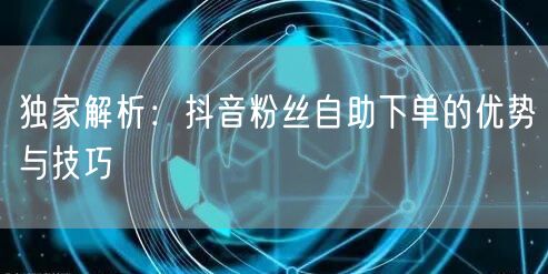 独家解析：抖音粉丝自助下单的优势与技巧