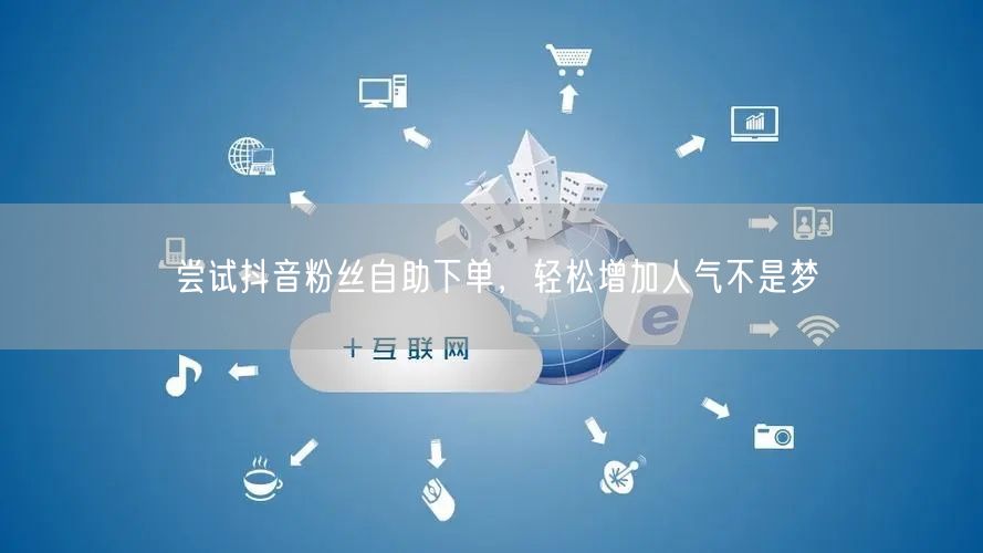 尝试抖音粉丝自助下单，轻松增加人气不是梦