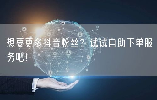 想要更多抖音粉丝？试试自助下单服务吧！