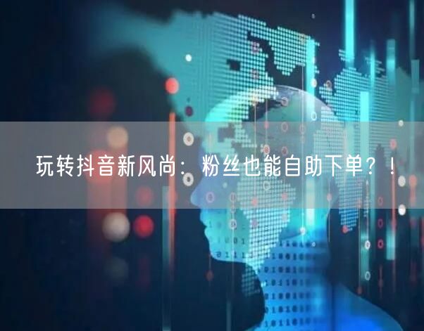 玩转抖音新风尚：粉丝也能自助下单？！