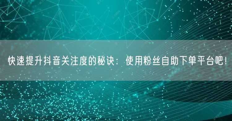 快速提升抖音关注度的秘诀：使用粉丝自助下单平台吧！