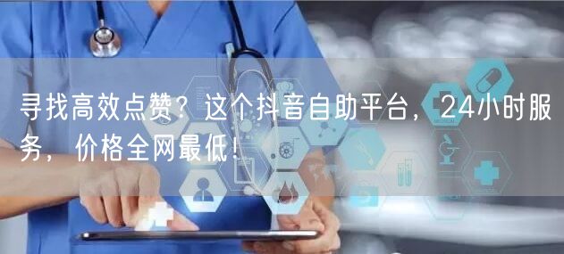 寻找高效点赞？这个抖音自助平台，24小时服务，价格全网最低！