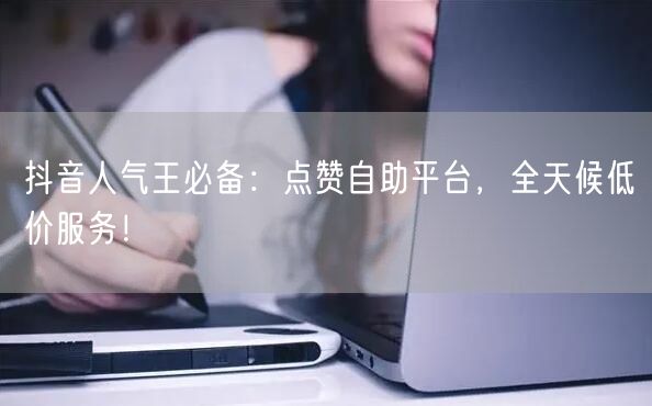 抖音人气王必备：点赞自助平台，全天候低价服务！