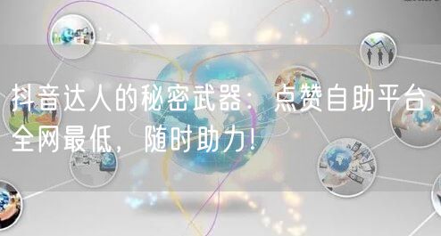 抖音达人的秘密武器：点赞自助平台，全网最低，随时助力！