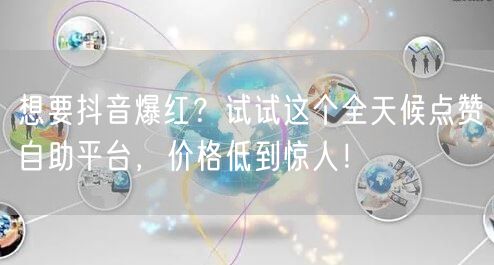 想要抖音爆红？试试这个全天候点赞自助平台，价格低到惊人！