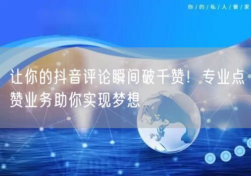 让你的抖音评论瞬间破千赞！专业点赞业务助你实现梦想