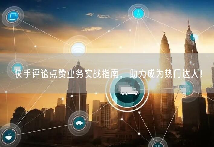 快手评论点赞业务实战指南，助力成为热门达人！
