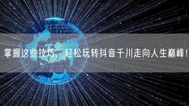 掌握这些技巧，轻松玩转抖音千川走向人生巅峰！