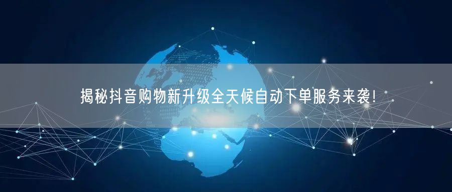 揭秘抖音购物新升级全天候自动下单服务来袭！