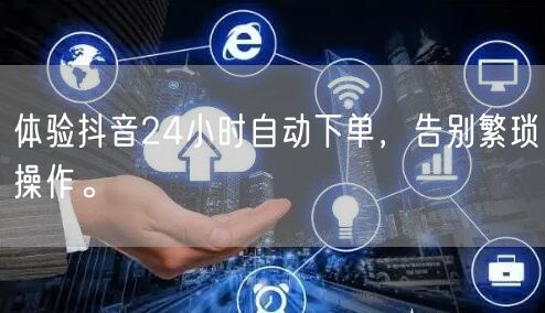 体验抖音24小时自动下单，告别繁琐操作。