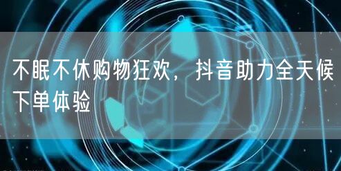 不眠不休购物狂欢，抖音助力全天候下单体验