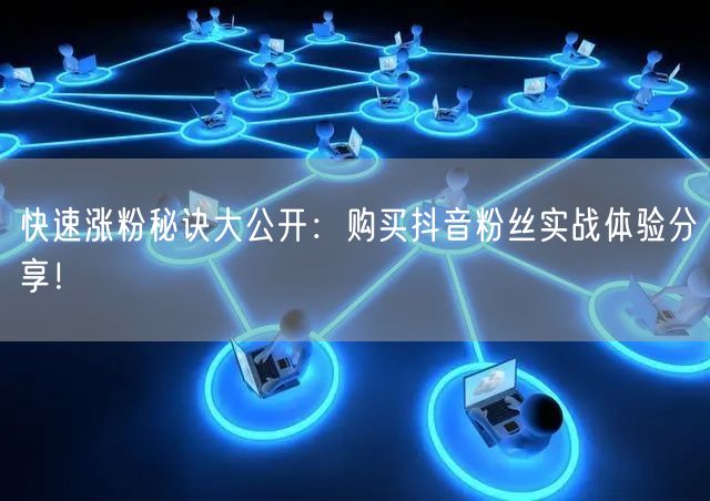 快速涨粉秘诀大公开：购买抖音粉丝实战体验分享！