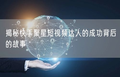 揭秘快手聚星短视频达人的成功背后的故事