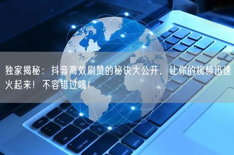 独家揭秘：抖音高效刷赞的秘诀大公开，让你的视频迅速火起来！不容错过哦！