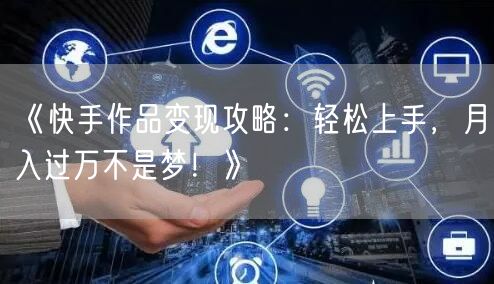 《快手作品变现攻略：轻松上手，月入过万不是梦！》