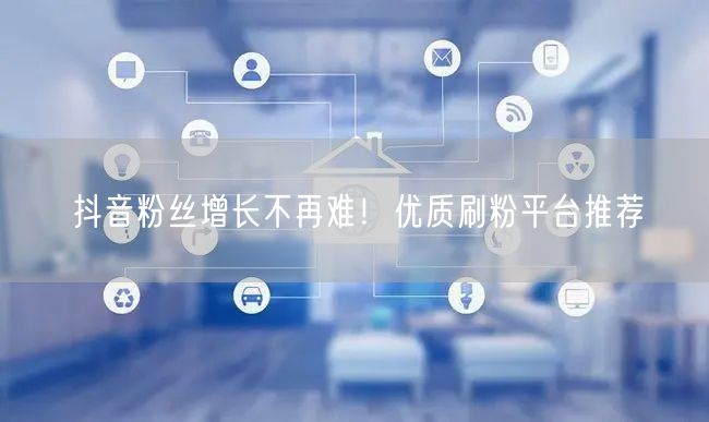 抖音粉丝增长不再难！优质刷粉平台推荐