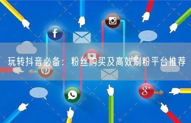 玩转抖音必备：粉丝购买及高效刷粉平台推荐