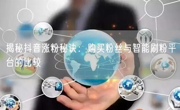 揭秘抖音涨粉秘诀：购买粉丝与智能刷粉平台的比较