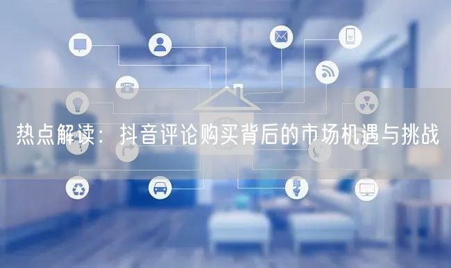 热点解读：抖音评论购买背后的市场机遇与挑战