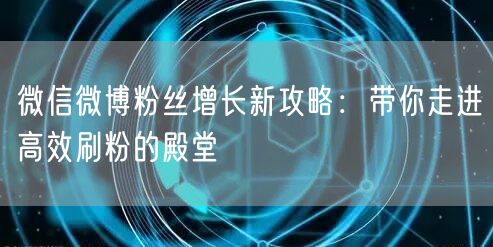 微信微博粉丝增长新攻略：带你走进高效刷粉的殿堂