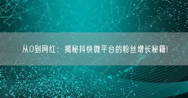 从0到网红：揭秘抖快微平台的粉丝增长秘籍!
