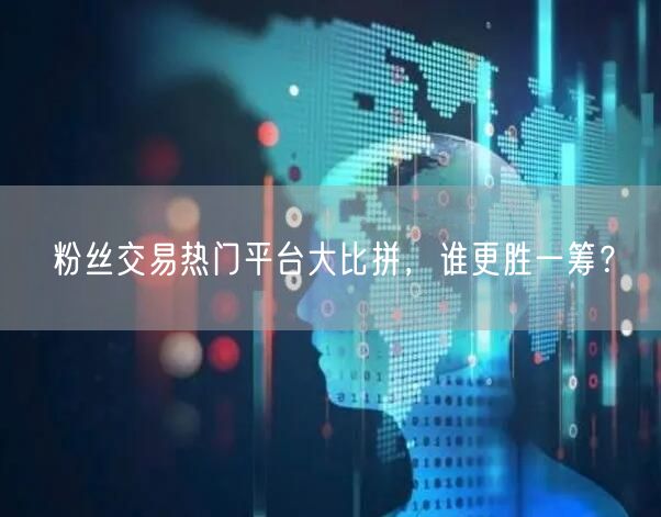 粉丝交易热门平台大比拼，谁更胜一筹？