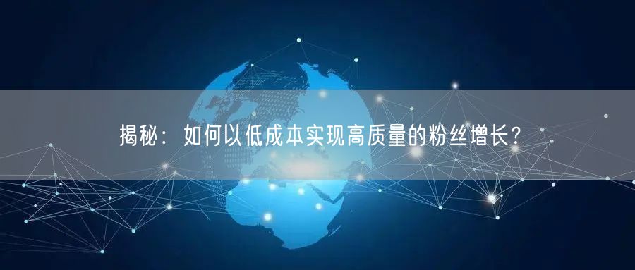 揭秘：如何以低成本实现高质量的粉丝增长？