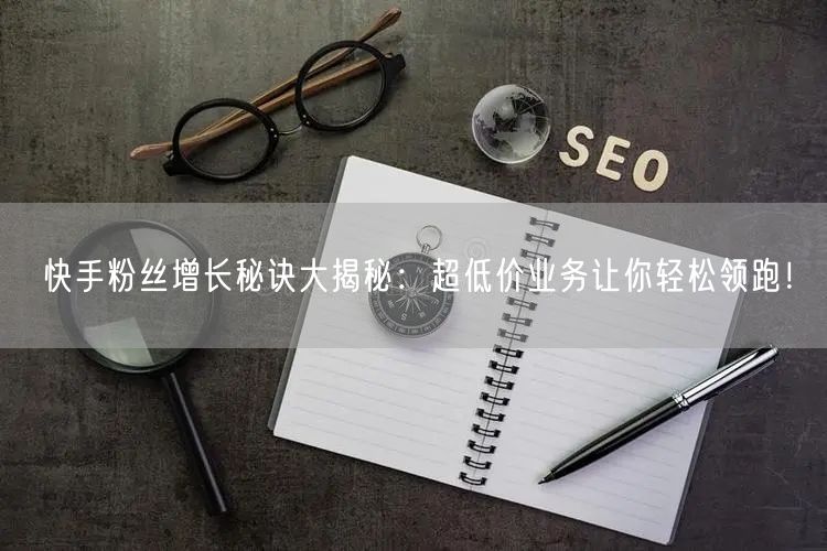 快手粉丝增长秘诀大揭秘：超低价业务让你轻松领跑！