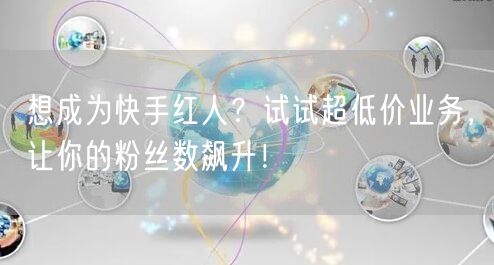 想成为快手红人？试试超低价业务，让你的粉丝数飙升！