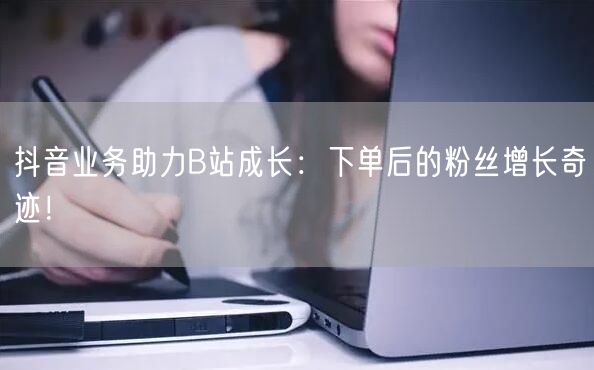 抖音业务助力B站成长：下单后的粉丝增长奇迹！