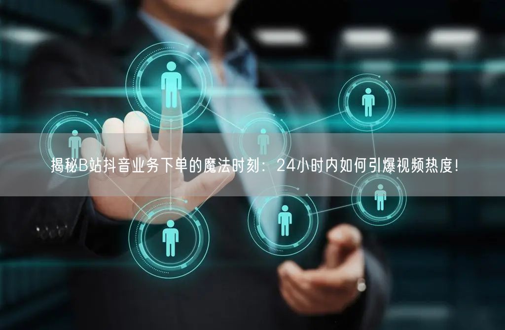 揭秘B站抖音业务下单的魔法时刻：24小时内如何引爆视频热度！