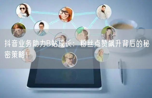 抖音业务助力B站成长：粉丝点赞飙升背后的秘密策略！