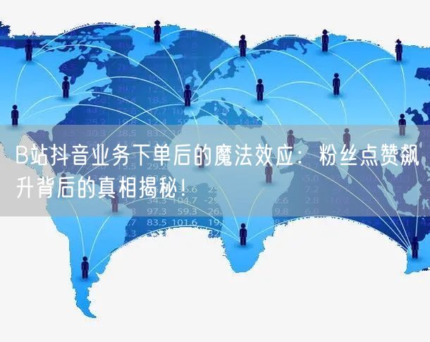 B站抖音业务下单后的魔法效应：粉丝点赞飙升背后的真相揭秘！