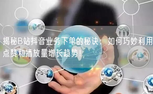 揭秘B站抖音业务下单的秘诀：如何巧妙利用点赞和播放量增长趋势！