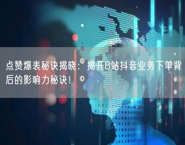 点赞爆表秘诀揭晓：揭开B站抖音业务下单背后的影响力秘诀！