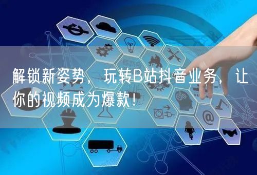 解锁新姿势，玩转B站抖音业务，让你的视频成为爆款！