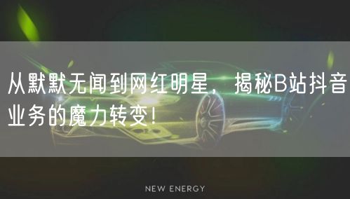 从默默无闻到网红明星，揭秘B站抖音业务的魔力转变！