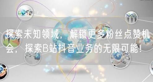 探索未知领域，解锁更多粉丝点赞机会，探索B站抖音业务的无限可能！