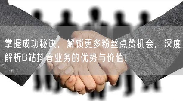 掌握成功秘诀，解锁更多粉丝点赞机会，深度解析B站抖音业务的优势与价值！