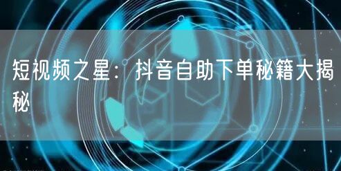 短视频之星:抖音自助下单秘籍大揭秘