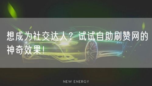 想成为社交达人？试试自助刷赞网的神奇效果！