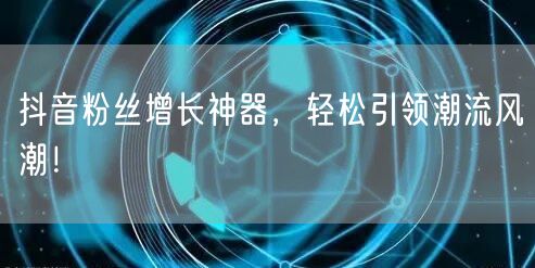 抖音粉丝增长神器，轻松引领潮流风潮！