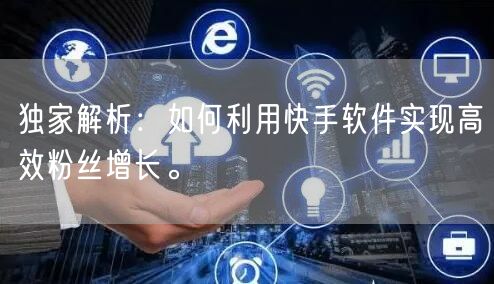 独家解析：如何利用快手软件实现高效粉丝增长。