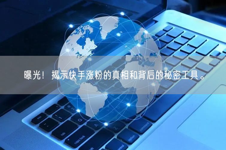 曝光！揭示快手涨粉的真相和背后的秘密工具。
