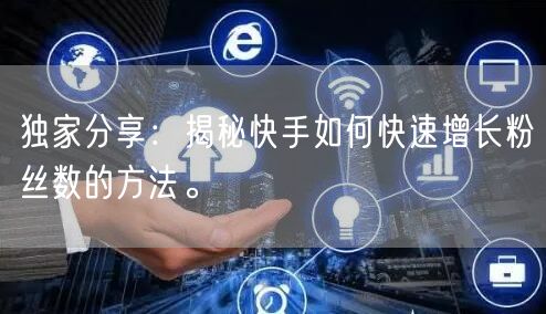 独家分享：揭秘快手如何快速增长粉丝数的方法。